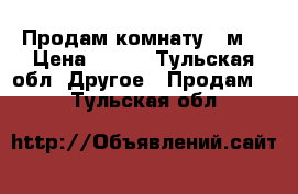 Продам комнату 11м2 › Цена ­ 650 - Тульская обл. Другое » Продам   . Тульская обл.